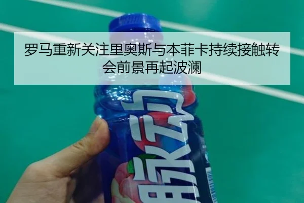 罗马重新关注里奥斯与本菲卡持续接触转会前景再起波澜