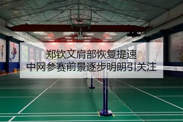 郑钦文肩部恢复提速 中网参赛前景逐步明朗引关注