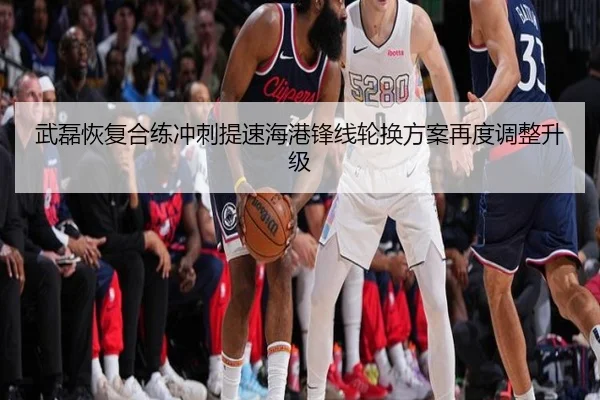 武磊恢复合练冲刺提速海港锋线轮换方案再度调整升级